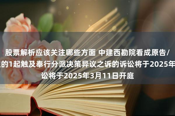 股票解析应该关注哪些方面 中建西勘院看成原告/上诉东说念主的1起触及奉行分派决策异议之诉的诉讼将于2025年3月11日开庭