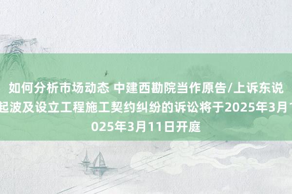 如何分析市场动态 中建西勘院当作原告/上诉东说念主的1起波及设立工程施工契约纠纷的诉讼将于2025年3月11日开庭