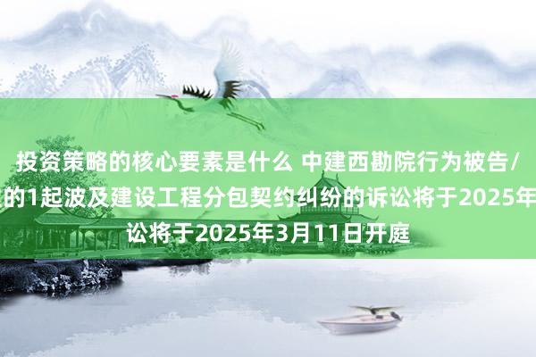 投资策略的核心要素是什么 中建西勘院行为被告/被上诉东谈主的1起波及建设工程分包契约纠纷的诉讼将于2025年3月11日开庭