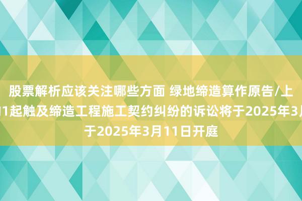 股票解析应该关注哪些方面 绿地缔造算作原告/上诉东谈主的1起触及缔造工程施工契约纠纷的诉讼将于2025年3月11日开庭