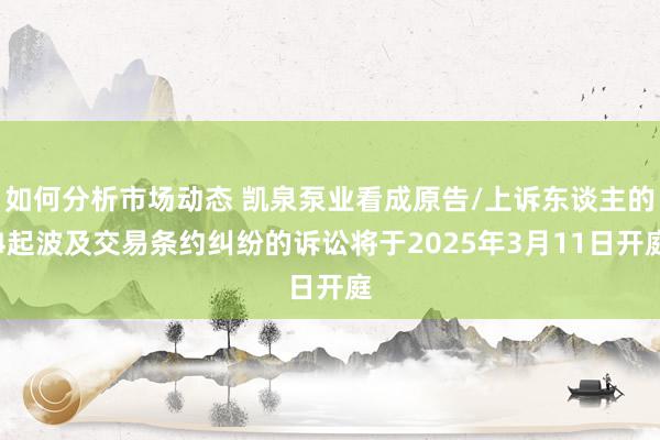 如何分析市场动态 凯泉泵业看成原告/上诉东谈主的4起波及交易条约纠纷的诉讼将于2025年3月11日开庭