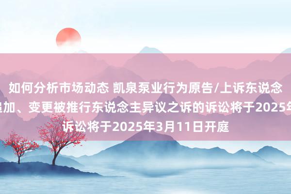 如何分析市场动态 凯泉泵业行为原告/上诉东说念主的1起波及追加、变更被推行东说念主异议之诉的诉讼将于2025年3月11日开庭