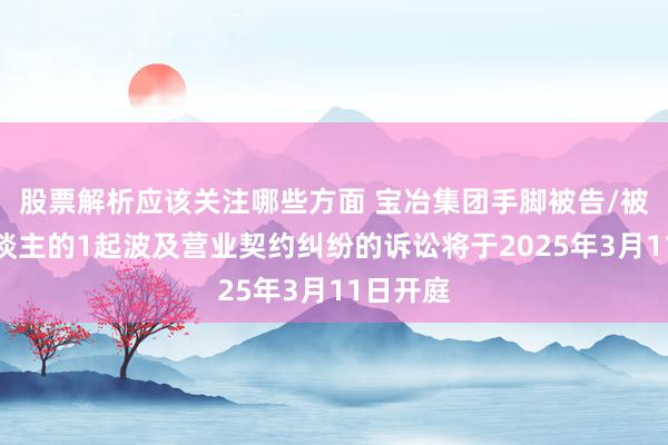 股票解析应该关注哪些方面 宝冶集团手脚被告/被上诉东谈主的1起波及营业契约纠纷的诉讼将于2025年3月11日开庭