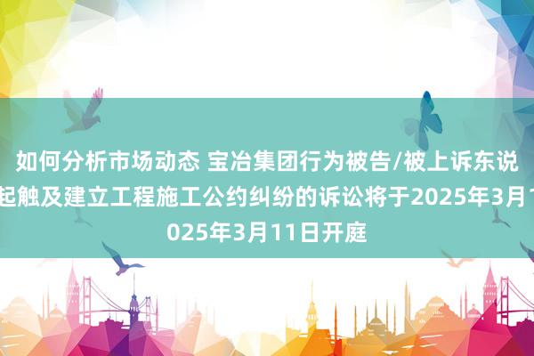 如何分析市场动态 宝冶集团行为被告/被上诉东说念主的1起触及建立工程施工公约纠纷的诉讼将于2025年3月11日开庭