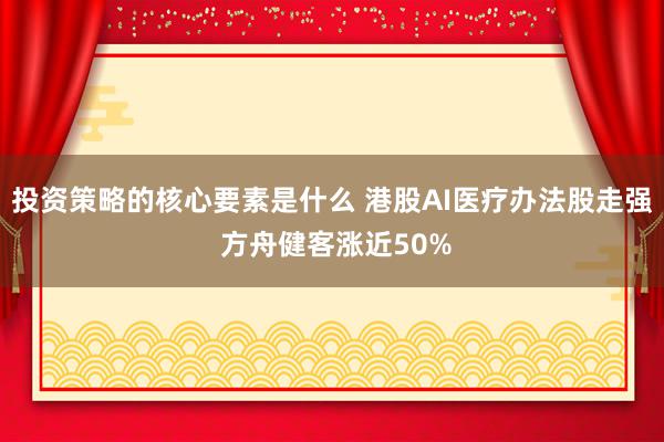 投资策略的核心要素是什么 港股AI医疗办法股走强 方舟健客涨近50%