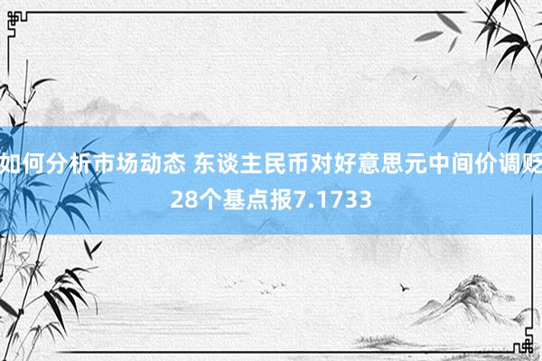 如何分析市场动态 东谈主民币对好意思元中间价调贬28个基点报7.1733