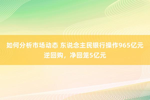 如何分析市场动态 东说念主民银行操作965亿元逆回购，净回笼5亿元