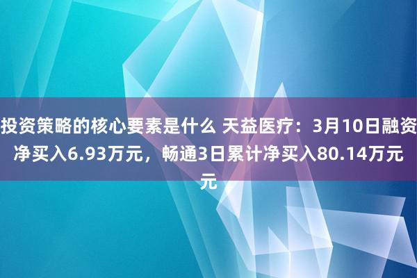 投资策略的核心要素是什么 天益医疗：3月10日融资净买入6.93万元，畅通3日累计净买入80.14万元