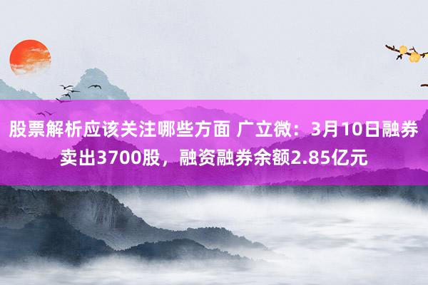 股票解析应该关注哪些方面 广立微：3月10日融券卖出3700股，融资融券余额2.85亿元