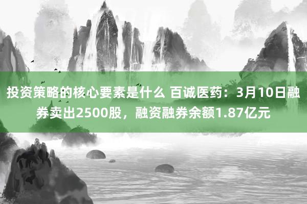 投资策略的核心要素是什么 百诚医药：3月10日融券卖出2500股，融资融券余额1.87亿元