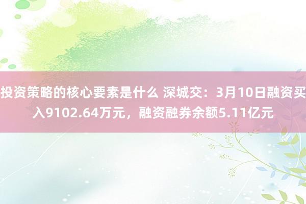 投资策略的核心要素是什么 深城交：3月10日融资买入9102.64万元，融资融券余额5.11亿元