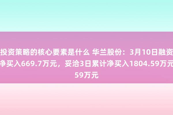 投资策略的核心要素是什么 华兰股份：3月10日融资净买入669.7万元，妥洽3日累计净买入1804.59万元