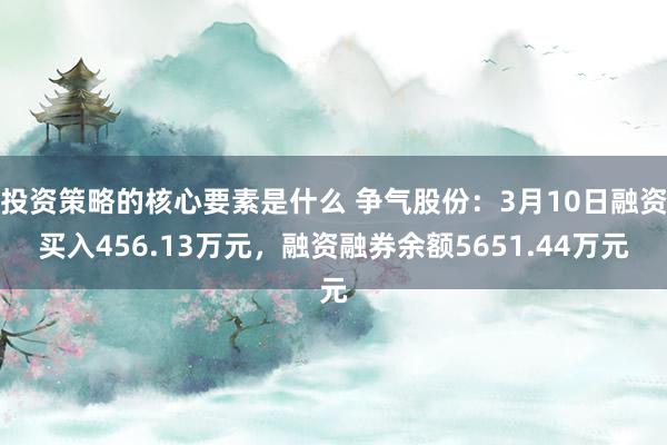 投资策略的核心要素是什么 争气股份：3月10日融资买入456.13万元，融资融券余额5651.44万元