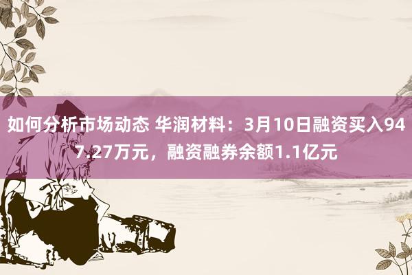 如何分析市场动态 华润材料：3月10日融资买入947.27万元，融资融券余额1.1亿元