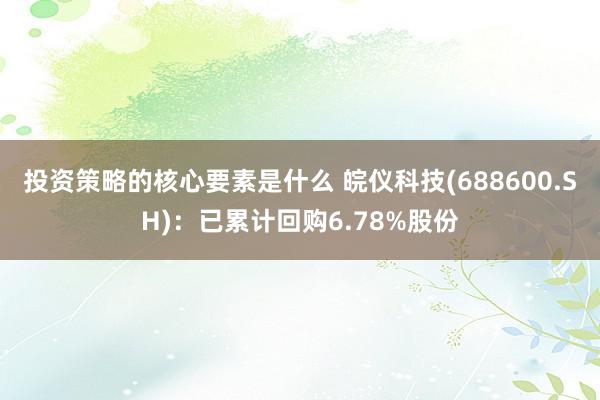 投资策略的核心要素是什么 皖仪科技(688600.SH)：已累计回购6.78%股份