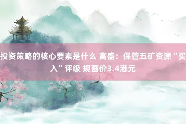 投资策略的核心要素是什么 高盛：保管五矿资源“买入”评级 规画价3.4港元