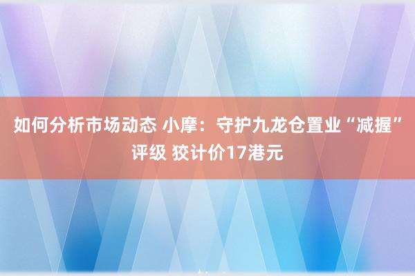 如何分析市场动态 小摩：守护九龙仓置业“减握”评级 狡计价17港元