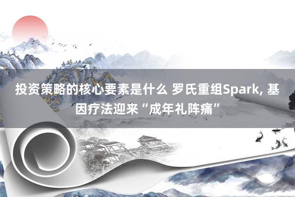 投资策略的核心要素是什么 罗氏重组Spark, 基因疗法迎来“成年礼阵痛”