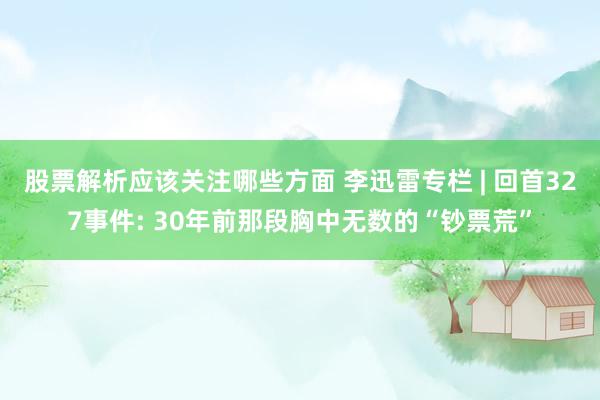 股票解析应该关注哪些方面 李迅雷专栏 | 回首327事件: 30年前那段胸中无数的“钞票荒”