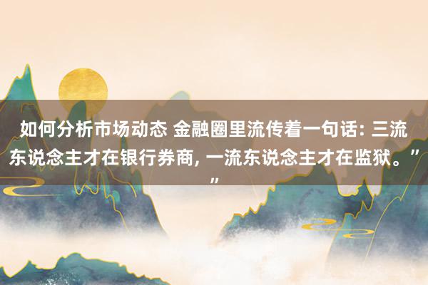 如何分析市场动态 金融圈里流传着一句话: 三流东说念主才在银行券商, 一流东说念主才在监狱。”