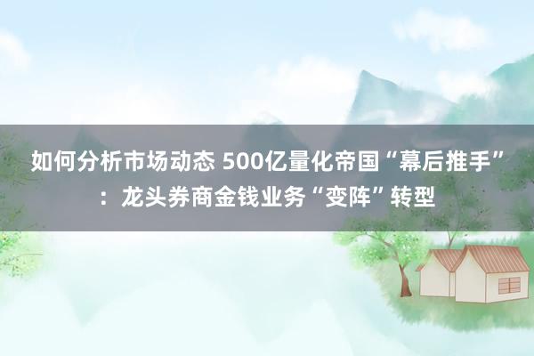 如何分析市场动态 500亿量化帝国“幕后推手”：龙头券商金钱业务“变阵”转型