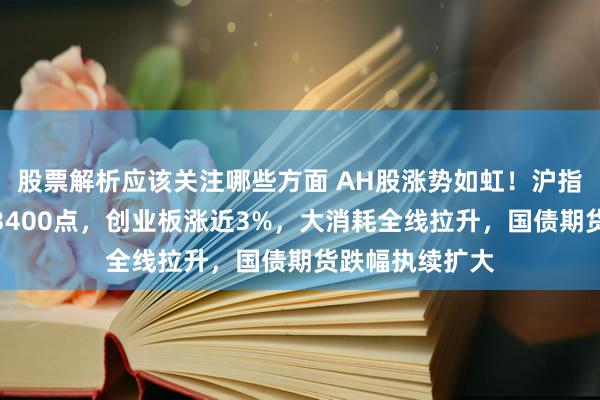 股票解析应该关注哪些方面 AH股涨势如虹！沪指本岁首度站上3400点，创业板涨近3%，大消耗全线拉升，国债期货跌幅执续扩大