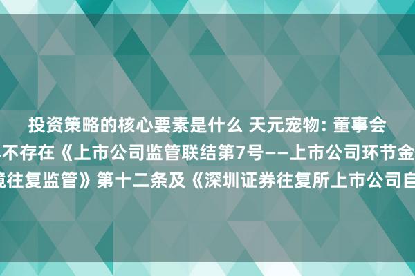 投资策略的核心要素是什么 天元宠物: 董事会对于本次往复关系主体不存在《上市公司监管联结第7号——上市公司环节金钱重组关系股票止境往复监管》第十二条及《深圳证券往复所上市公司自律监管联结第8号——环节金钱重组（2023年革命）》第三十条王法的不得参与上市公司环节金钱重组情形的讲明本体撮要