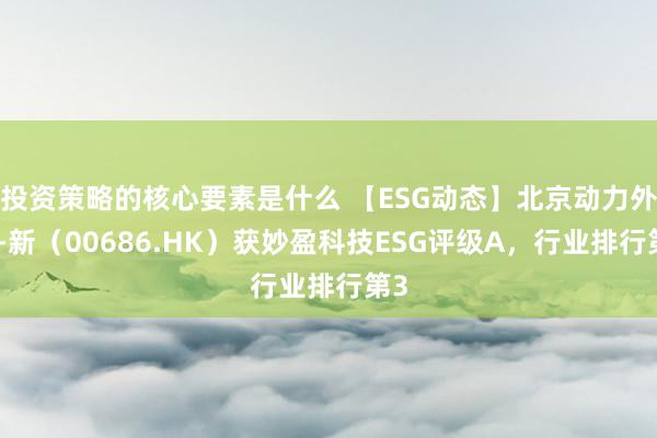 投资策略的核心要素是什么 【ESG动态】北京动力外洋-新（00686.HK）获妙盈科技ESG评级A，行业排行第3