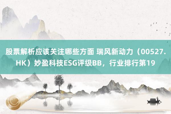 股票解析应该关注哪些方面 瑞风新动力（00527.HK）妙盈科技ESG评级BB，行业排行第19